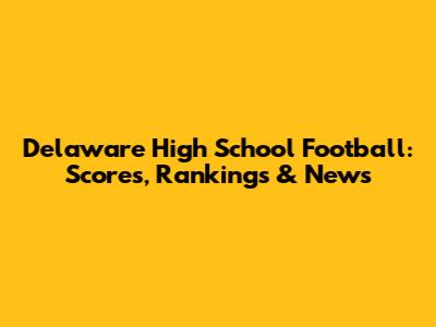 Delaware High School Football: Scores, Rankings & News