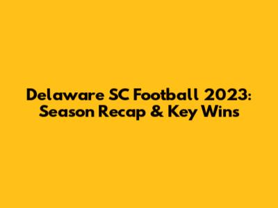 Delaware SC Football 2023: Season Recap & Key Wins