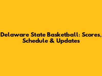 Delaware State Basketball: Scores, Schedule & Updates