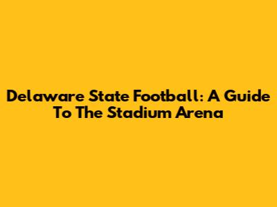 Delaware State Football: A Guide To The Stadium Arena