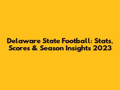 Delaware State Football: Stats, Scores & Season Insights 2023