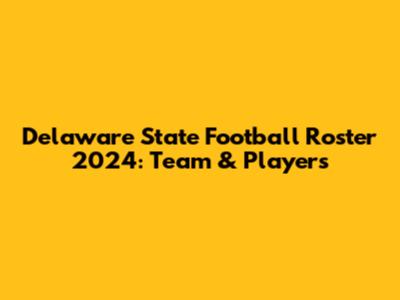 Delaware State Football Roster 2024: Team & Players