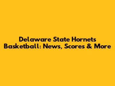 Delaware State Hornets Basketball: News, Scores & More