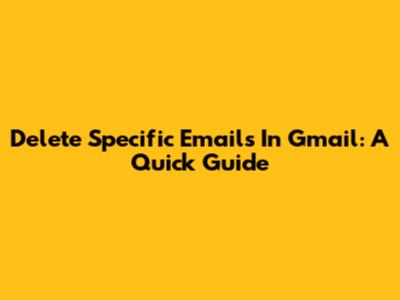 Delete Specific Emails In Gmail: A Quick Guide