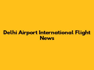Delhi Airport International Flight News