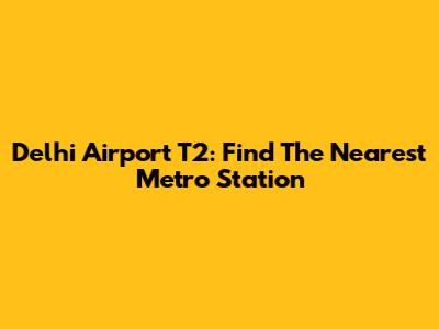 Delhi Airport T2: Find The Nearest Metro Station