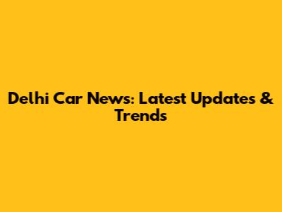Delhi Car News: Latest Updates & Trends