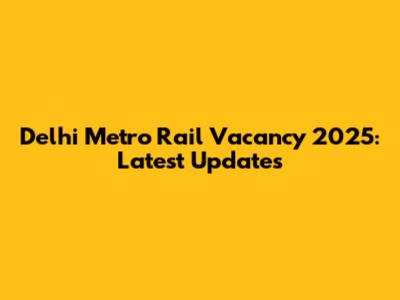 Delhi Metro Rail Vacancy 2025: Latest Updates
