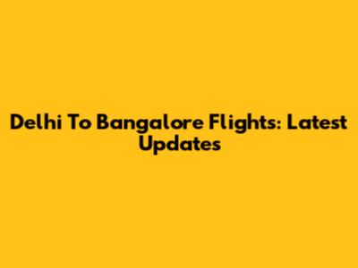 Delhi To Bangalore Flights: Latest Updates