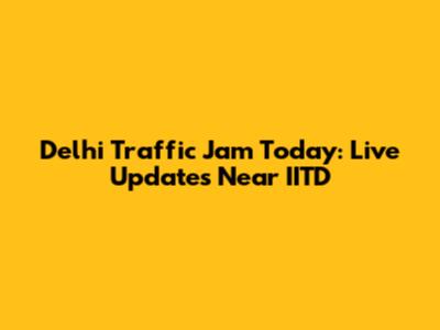 Delhi Traffic Jam Today: Live Updates Near IITD