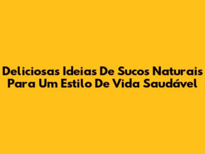 Deliciosas Ideias De Sucos Naturais Para Um Estilo De Vida Saudável