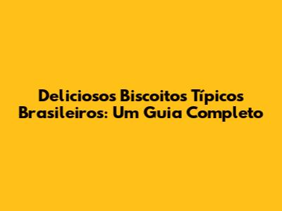 Deliciosos Biscoitos Típicos Brasileiros: Um Guia Completo