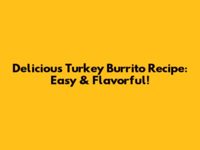 Delicious Turkey Burrito Recipe: Easy & Flavorful!