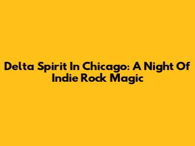 Delta Spirit In Chicago: A Night Of Indie Rock Magic