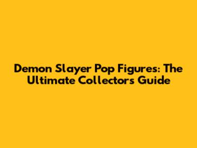 Demon Slayer Pop Figures: The Ultimate Collector's Guide
