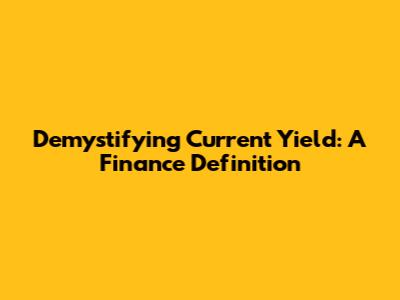 Demystifying Current Yield: A Finance Definition