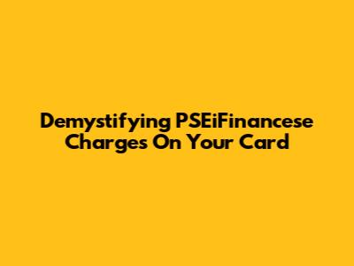 Demystifying PSEiFinancese Charges On Your Card