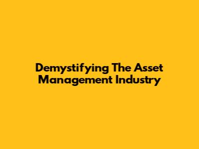 Demystifying The Asset Management Industry