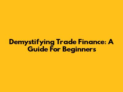 Demystifying Trade Finance: A Guide For Beginners