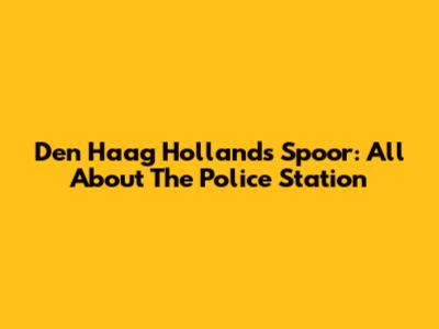 Den Haag Hollands Spoor: All About The Police Station