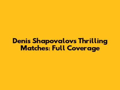 Denis Shapovalov's Thrilling Matches: Full Coverage