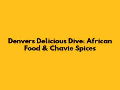 Denver's Delicious Dive: African Food & Chavie Spices