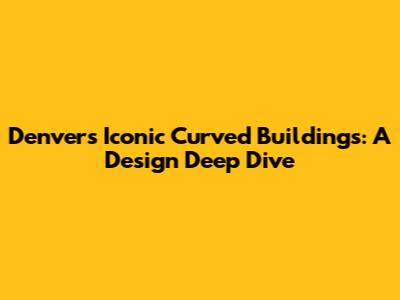 Denver's Iconic Curved Buildings: A Design Deep Dive