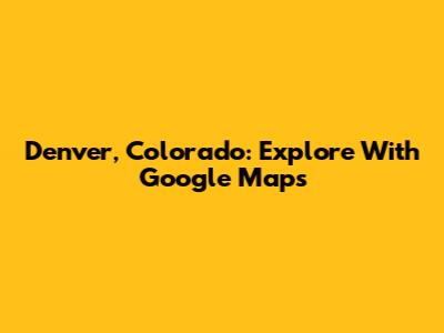 Denver, Colorado: Explore With Google Maps