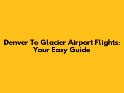 Denver To Glacier Airport Flights: Your Easy Guide