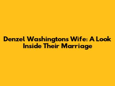 Denzel Washington's Wife: A Look Inside Their Marriage