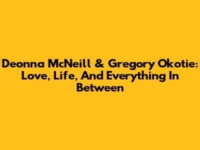 Deonna McNeill & Gregory Okotie: Love, Life, And Everything In Between