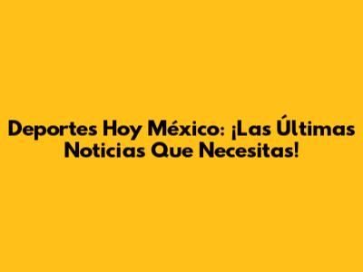 Deportes Hoy México: ¡Las Últimas Noticias Que Necesitas!