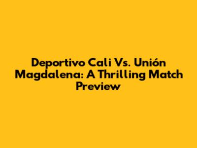 Deportivo Cali Vs. Unión Magdalena: A Thrilling Match Preview