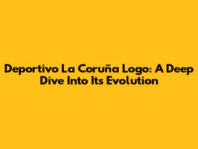 Deportivo La Coruña Logo: A Deep Dive Into Its Evolution