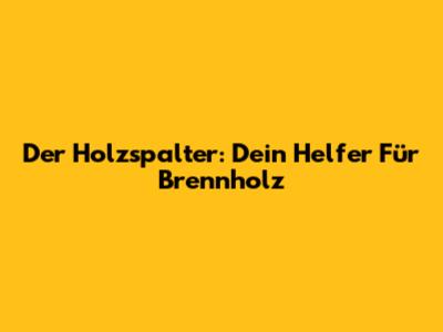 Der Holzspalter: Dein Helfer Für Brennholz
