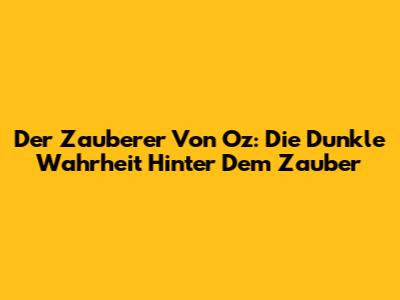 Der Zauberer Von Oz: Die Dunkle Wahrheit Hinter Dem Zauber