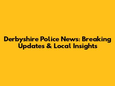 Derbyshire Police News: Breaking Updates & Local Insights
