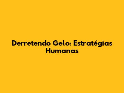 Derretendo Gelo: Estratégias Humanas