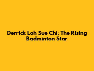 Derrick Loh Sue Chi: The Rising Badminton Star