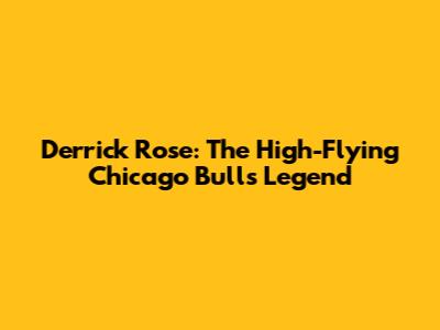 Derrick Rose: The High-Flying Chicago Bulls Legend