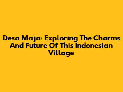 Desa Maja: Exploring The Charms And Future Of This Indonesian Village