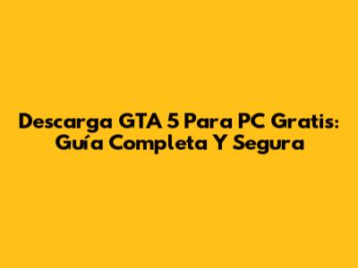 Descarga GTA 5 Para PC Gratis: Guía Completa Y Segura