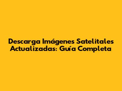 Descarga Imágenes Satelitales Actualizadas: Guía Completa