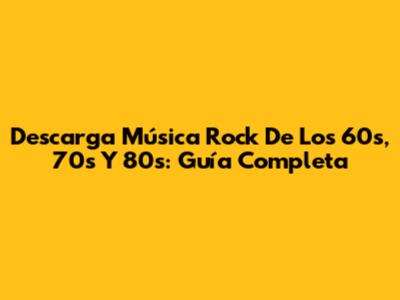 Descarga Música Rock De Los 60s, 70s Y 80s: Guía Completa