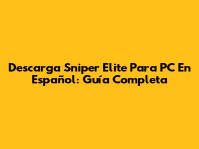 Descarga Sniper Elite Para PC En Español: Guía Completa