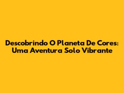 Descobrindo O Planeta De Cores: Uma Aventura Solo Vibrante