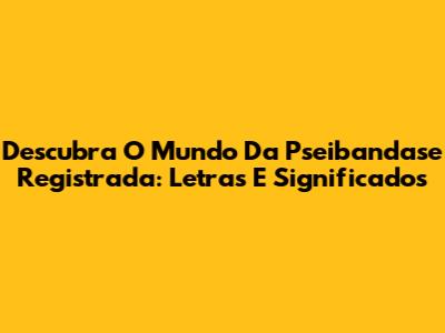 Descubra O Mundo Da Pseibandase Registrada: Letras E Significados