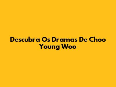 Descubra Os Dramas De Choo Young Woo