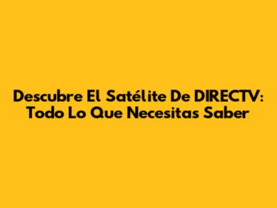 Descubre El Satélite De DIRECTV: Todo Lo Que Necesitas Saber