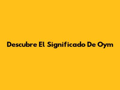Descubre El Significado De "Oym"